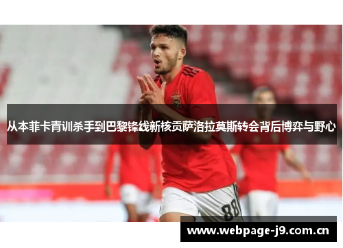 从本菲卡青训杀手到巴黎锋线新核贡萨洛拉莫斯转会背后博弈与野心